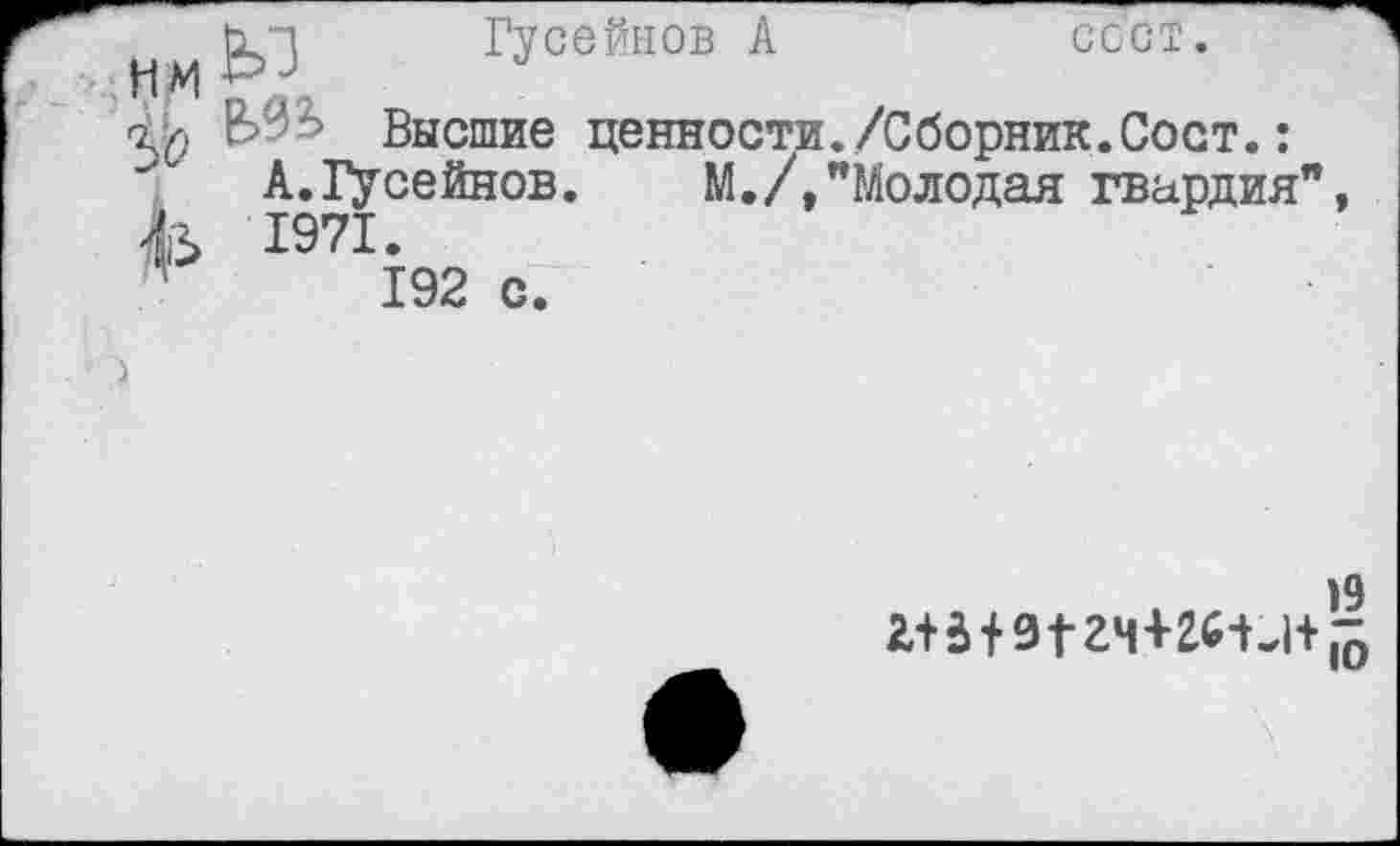 ﻿Гусейнов А	осот.
Высшие ценности./Сборник.Сост.: А.Гусейнов. М./,"Молодая гвардия’ 1971.
192 с.
)9
г+а+9ггчшъ|+1о